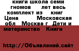 книги школа семи гномов 4-5 лет весь комплект из 12 книг  › Цена ­ 500 - Московская обл., Москва г. Дети и материнство » Книги, CD, DVD   